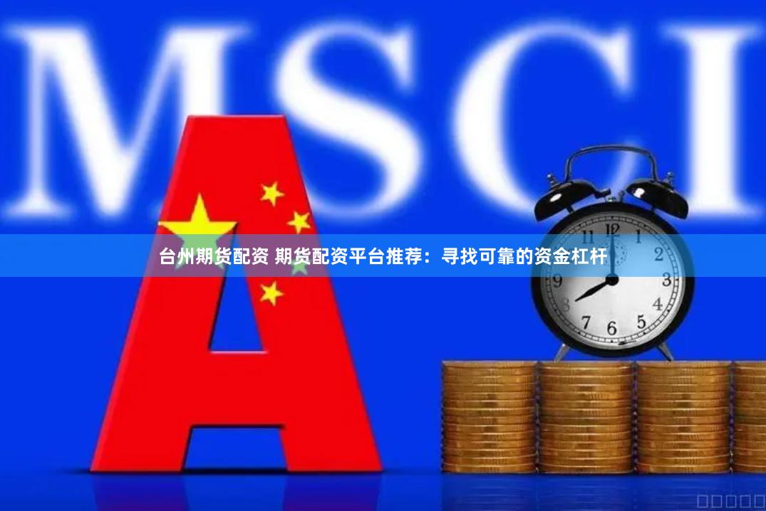 台州期货配资 期货配资平台推荐：寻找可靠的资金杠杆