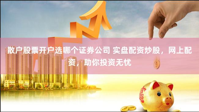 散户股票开户选哪个证券公司 实盘配资炒股，网上配资，助你投资无忧