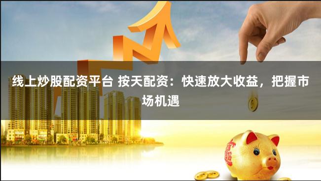 线上炒股配资平台 按天配资：快速放大收益，把握市场机遇