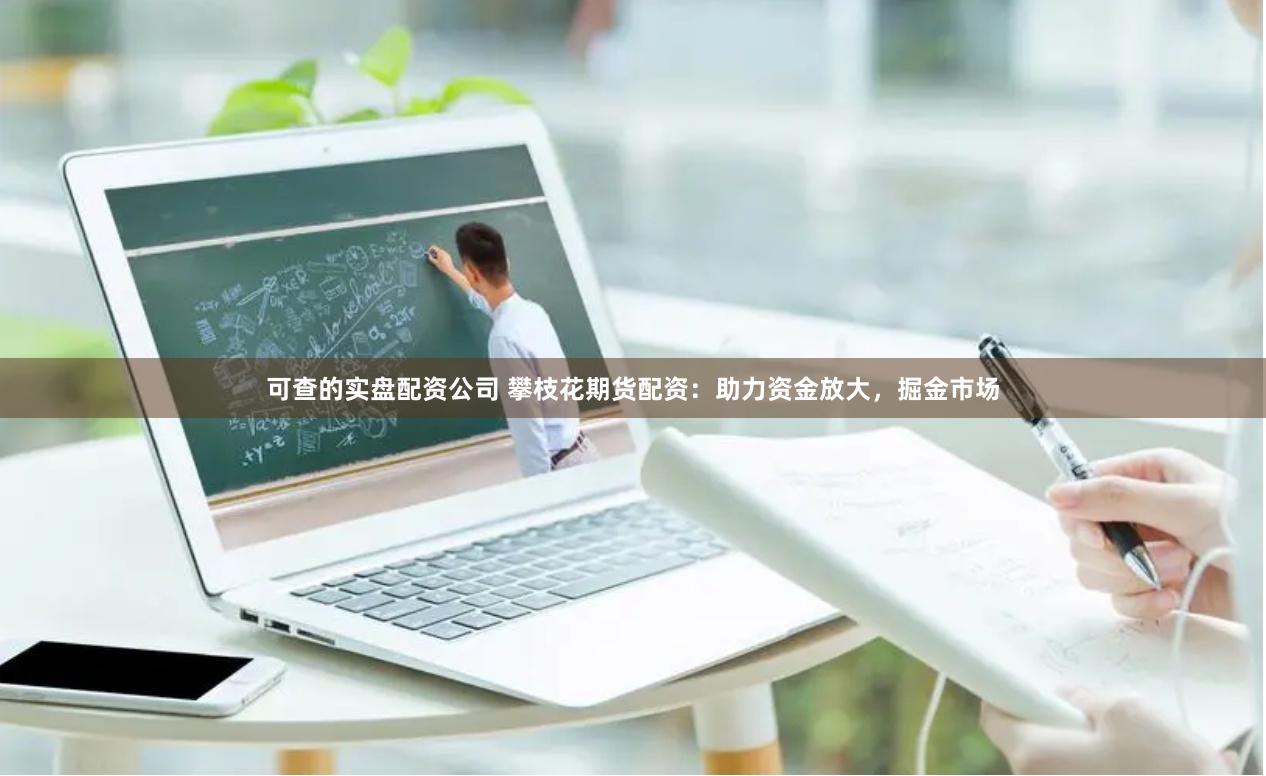 可查的实盘配资公司 攀枝花期货配资：助力资金放大，掘金市场