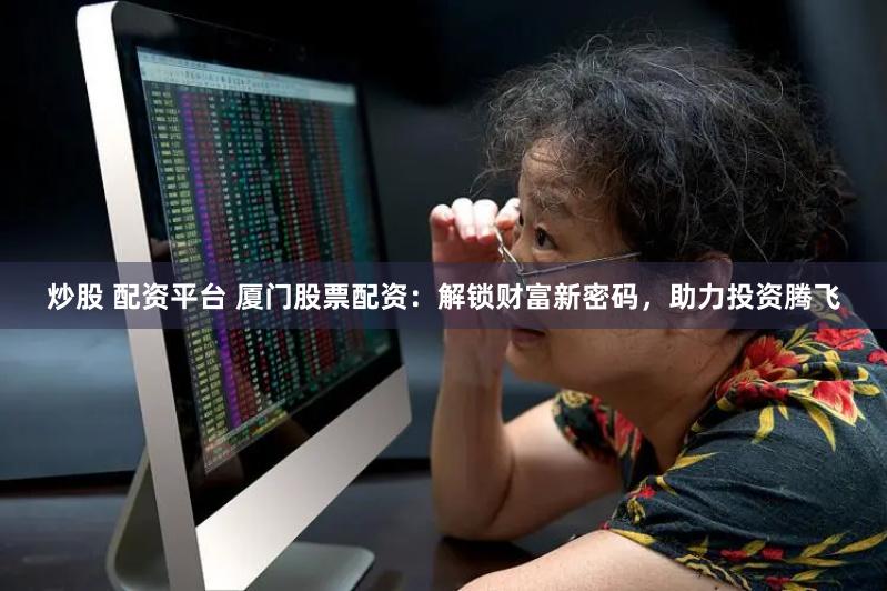 炒股 配资平台 厦门股票配资：解锁财富新密码，助力投资腾飞