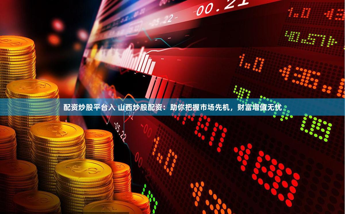配资炒股平台入 山西炒股配资：助你把握市场先机，财富增值无忧