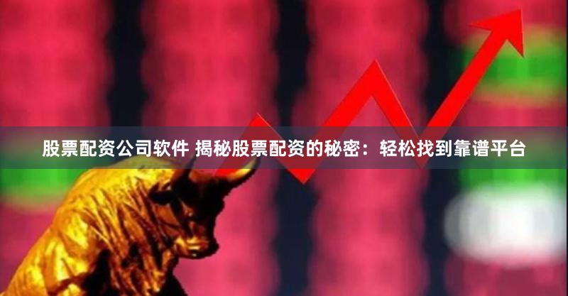 股票配资公司软件 揭秘股票配资的秘密：轻松找到靠谱平台