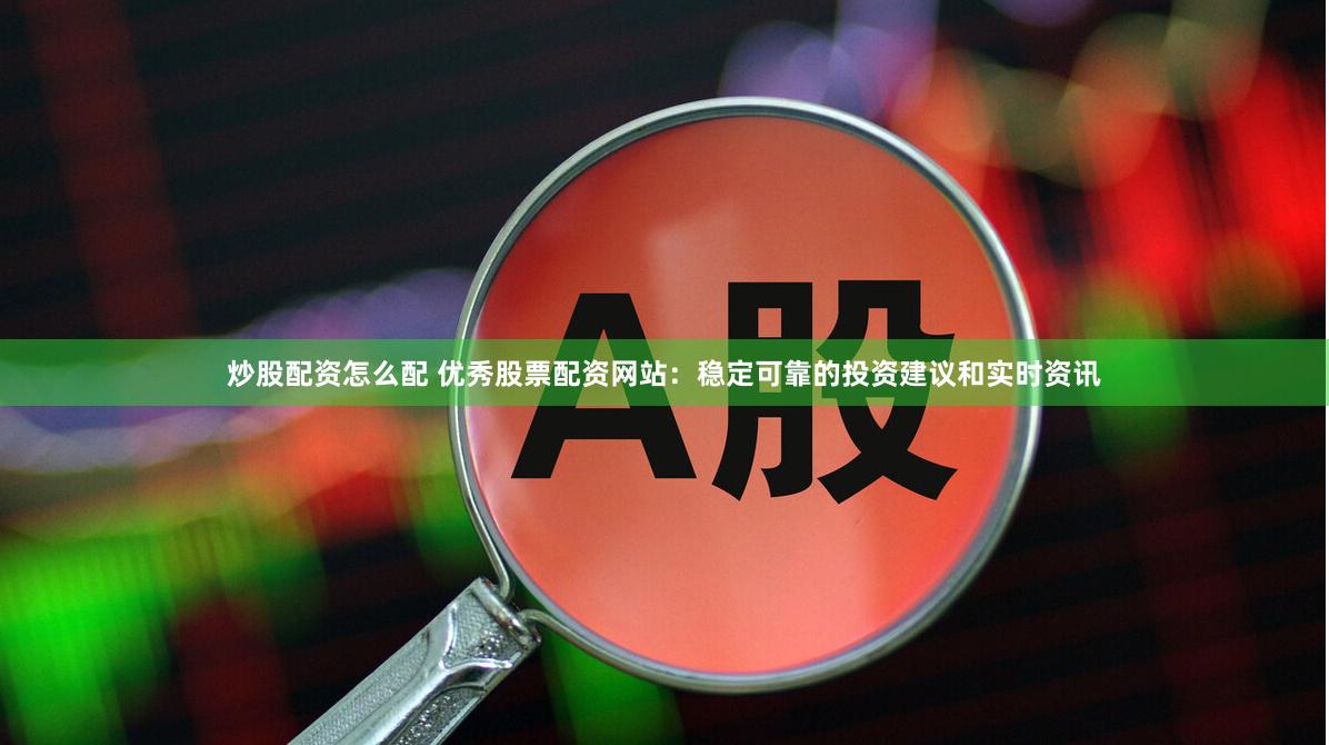 炒股配资怎么配 优秀股票配资网站：稳定可靠的投资建议和实时资讯