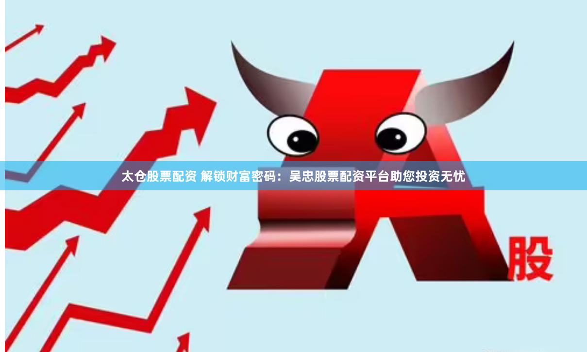 太仓股票配资 解锁财富密码：吴忠股票配资平台助您投资无忧