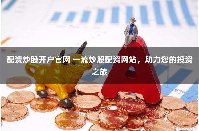 配资炒股开户官网 一流炒股配资网站，助力您的投资之旅