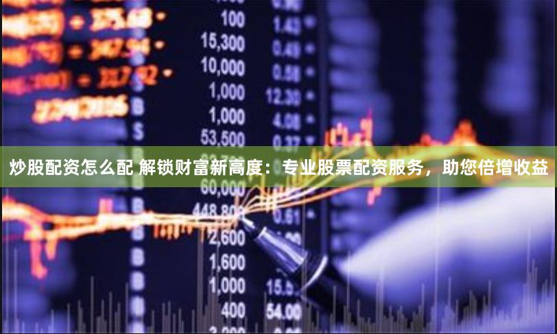 炒股配资怎么配 解锁财富新高度：专业股票配资服务，助您倍增收益