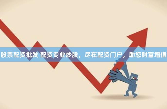 股票配资批发 配资专业炒股，尽在配资门户，助您财富增值