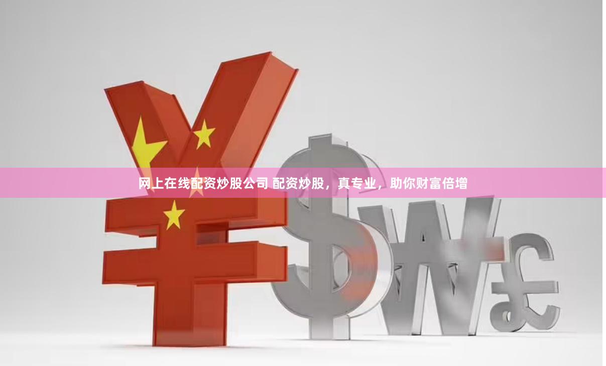 网上在线配资炒股公司 配资炒股，真专业，助你财富倍增