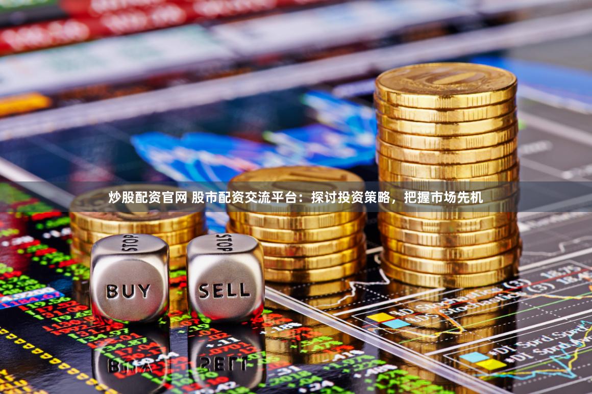炒股配资官网 股市配资交流平台：探讨投资策略，把握市场先机