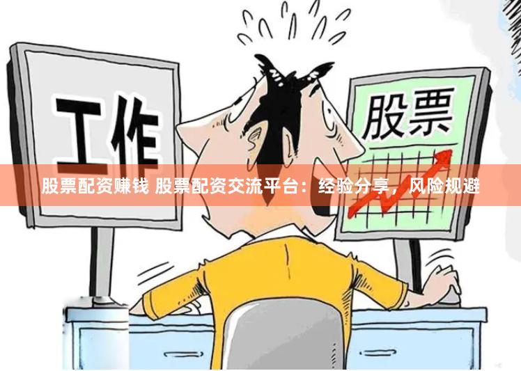 股票配资赚钱 股票配资交流平台：经验分享，风险规避