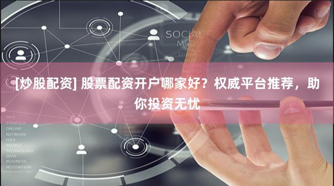 [炒股配资] 股票配资开户哪家好？权威平台推荐，助你投资无忧