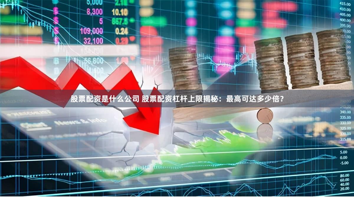 股票配资是什么公司 股票配资杠杆上限揭秘：最高可达多少倍？