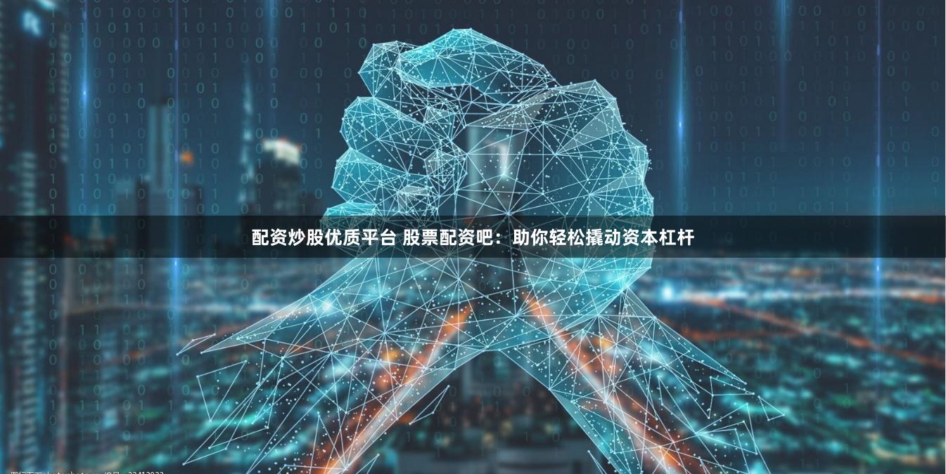 配资炒股优质平台 股票配资吧：助你轻松撬动资本杠杆