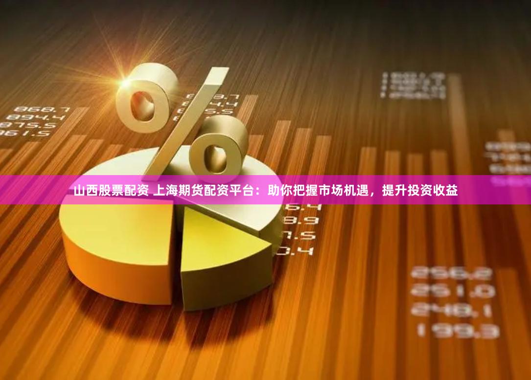 山西股票配资 上海期货配资平台：助你把握市场机遇，提升投资收益