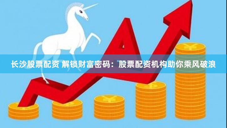 长沙股票配资 解锁财富密码：股票配资机构助你乘风破浪