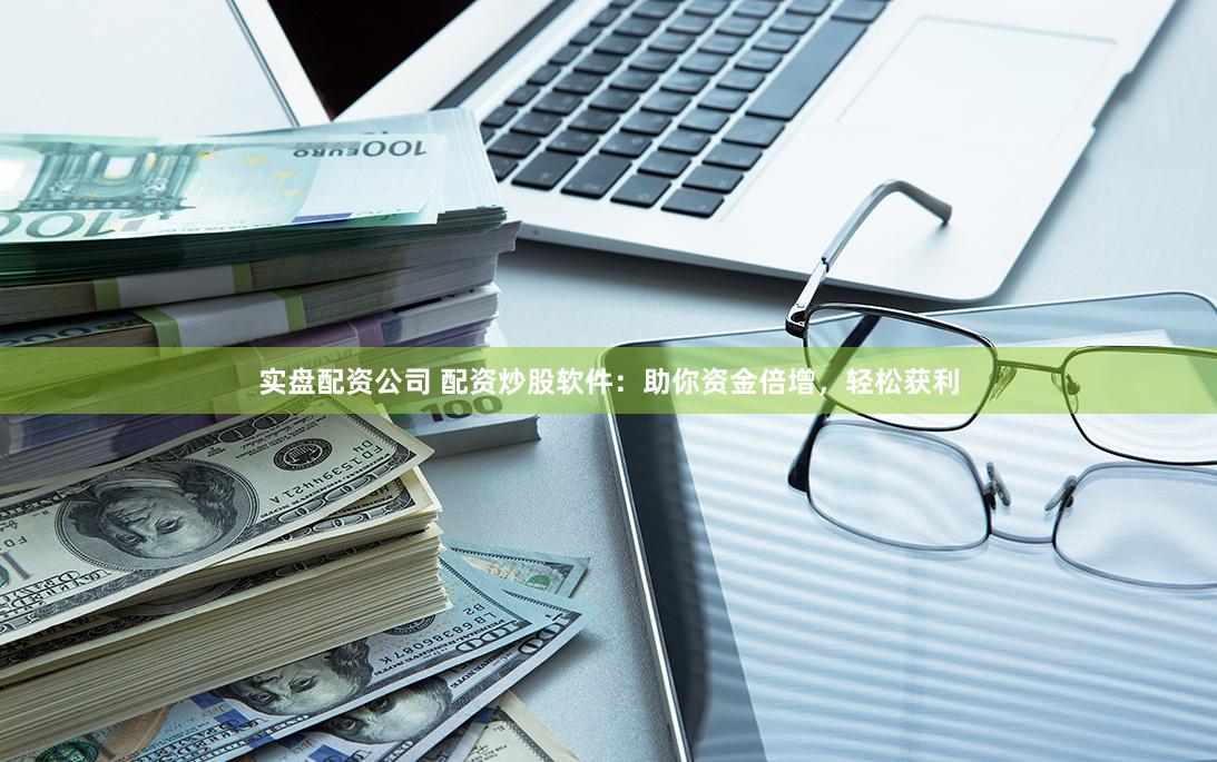 实盘配资公司 配资炒股软件：助你资金倍增，轻松获利