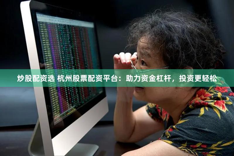 炒股配资选 杭州股票配资平台：助力资金杠杆，投资更轻松