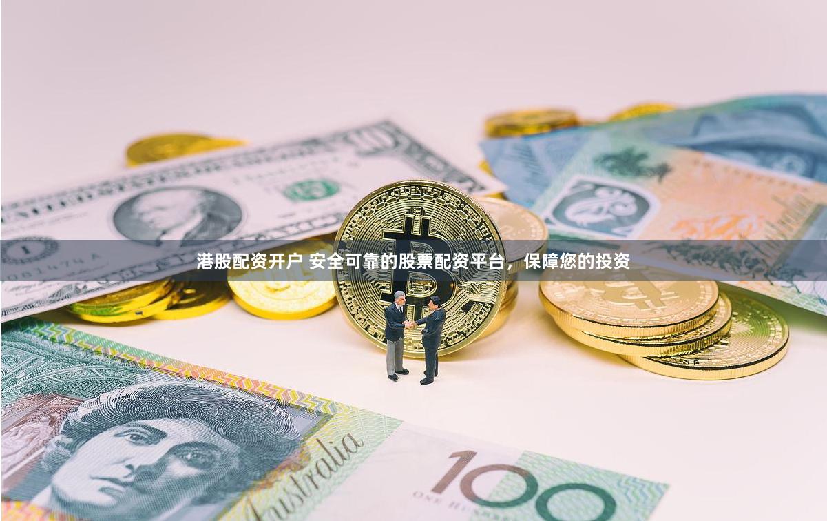 港股配资开户 安全可靠的股票配资平台，保障您的投资