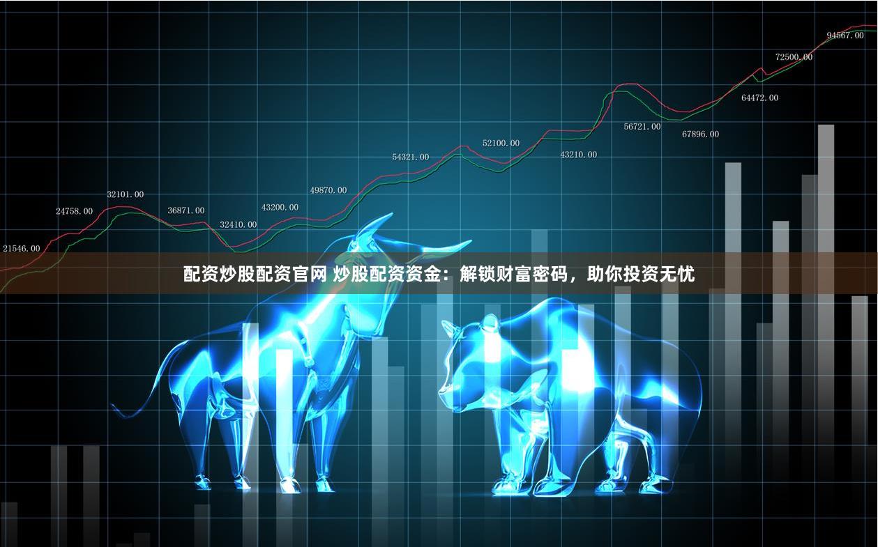 配资炒股配资官网 炒股配资资金：解锁财富密码，助你投资无忧