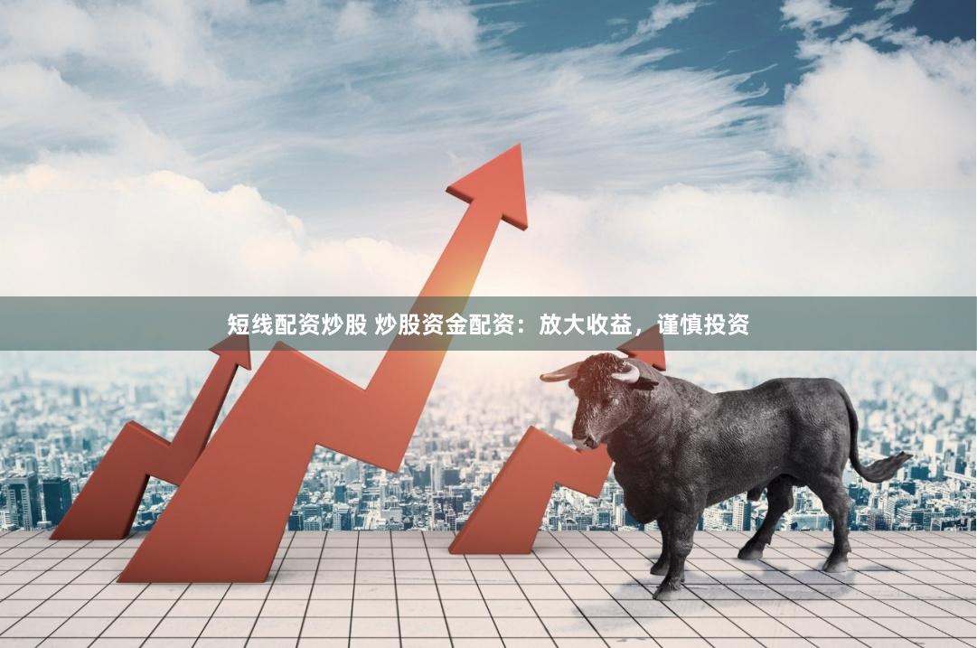 短线配资炒股 炒股资金配资：放大收益，谨慎投资