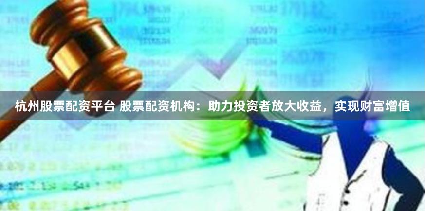 杭州股票配资平台 股票配资机构：助力投资者放大收益，实现财富增值