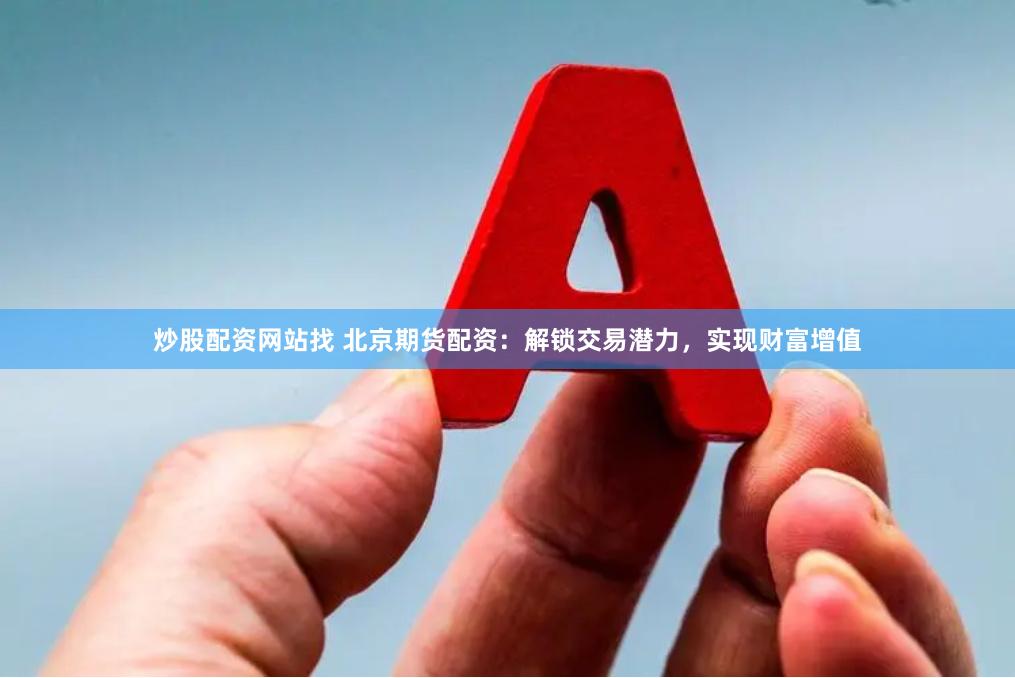炒股配资网站找 北京期货配资：解锁交易潜力，实现财富增值