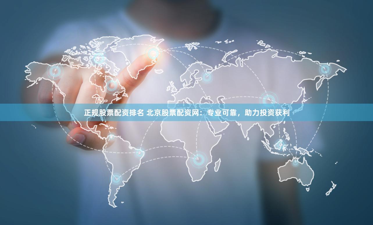 正规股票配资排名 北京股票配资网：专业可靠，助力投资获利