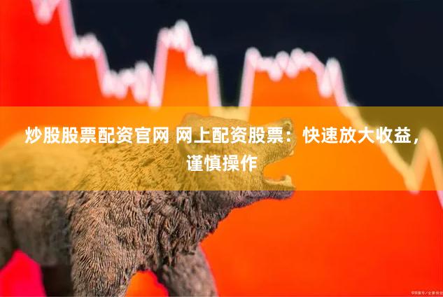 炒股股票配资官网 网上配资股票：快速放大收益，谨慎操作