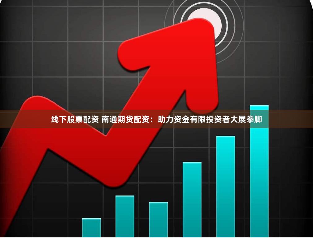 线下股票配资 南通期货配资：助力资金有限投资者大展拳脚