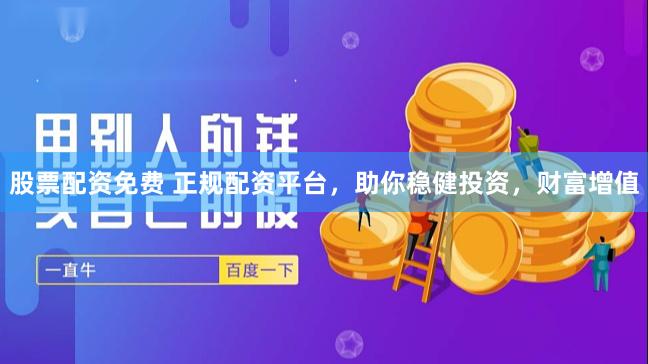 股票配资免费 正规配资平台，助你稳健投资，财富增值