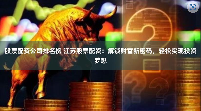 股票配资公司排名榜 江苏股票配资：解锁财富新密码，轻松实现投资梦想