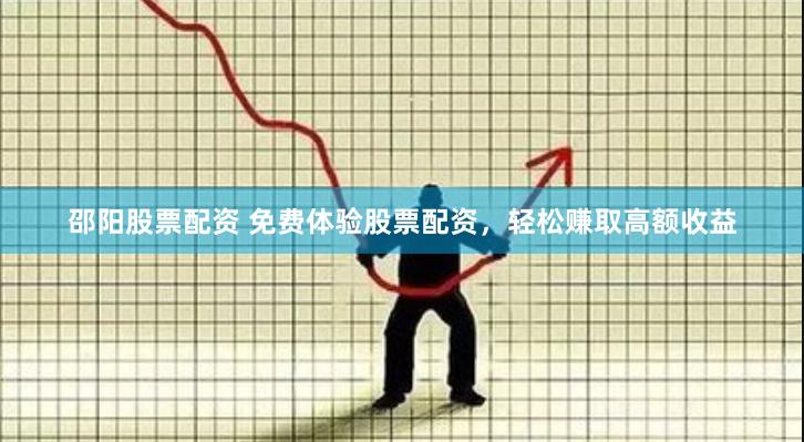 邵阳股票配资 免费体验股票配资，轻松赚取高额收益