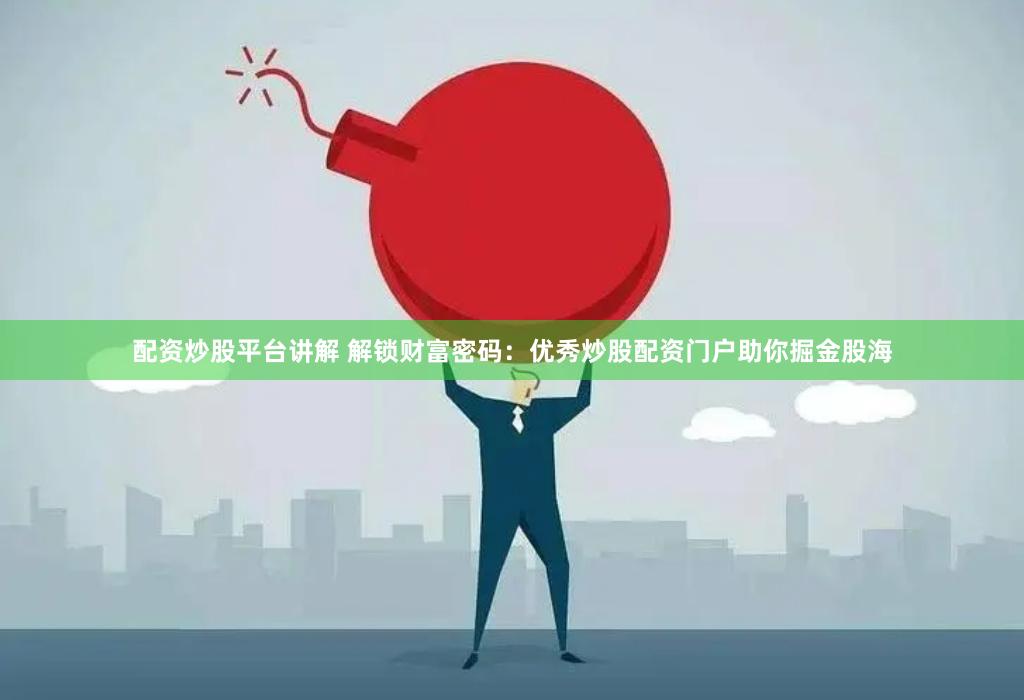 配资炒股平台讲解 解锁财富密码：优秀炒股配资门户助你掘金股海