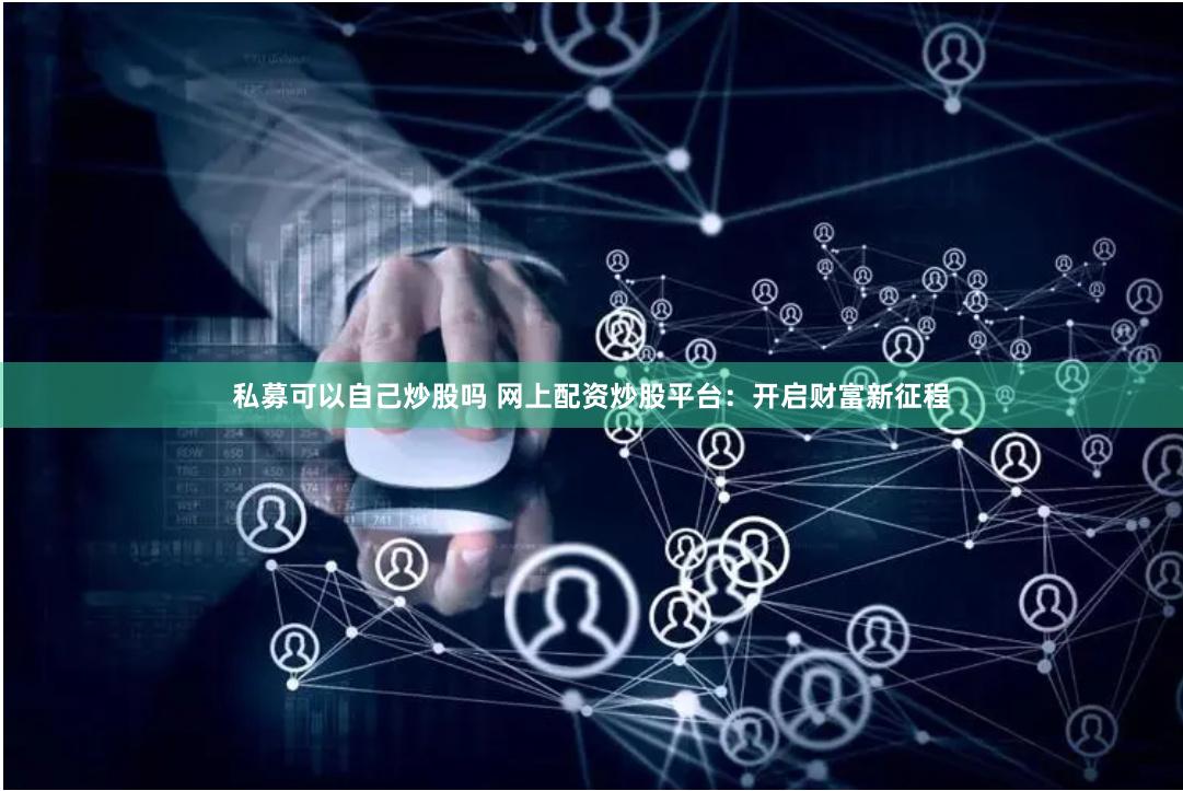 私募可以自己炒股吗 网上配资炒股平台：开启财富新征程