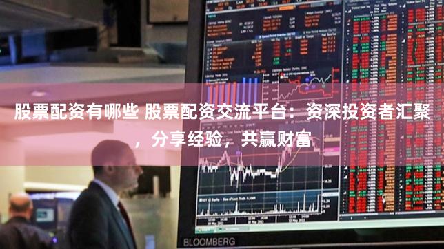 股票配资有哪些 股票配资交流平台：资深投资者汇聚，分享经验，共赢财富
