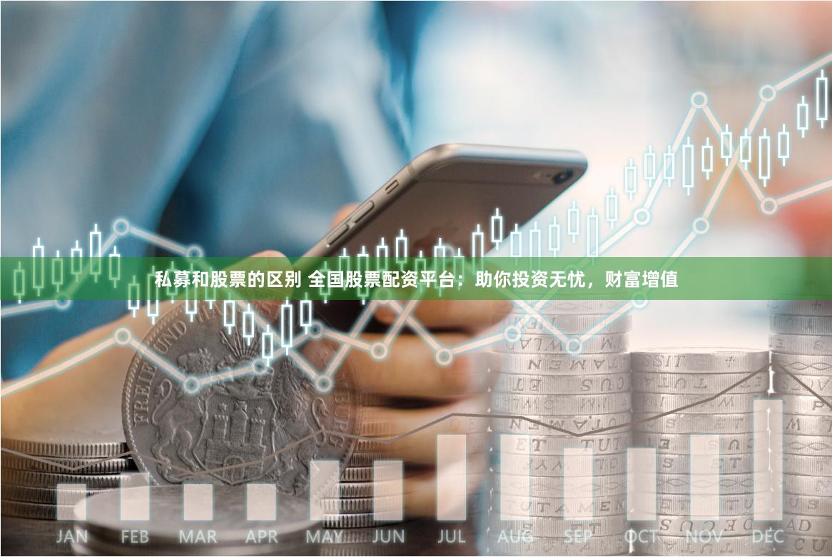 私募和股票的区别 全国股票配资平台：助你投资无忧，财富增值
