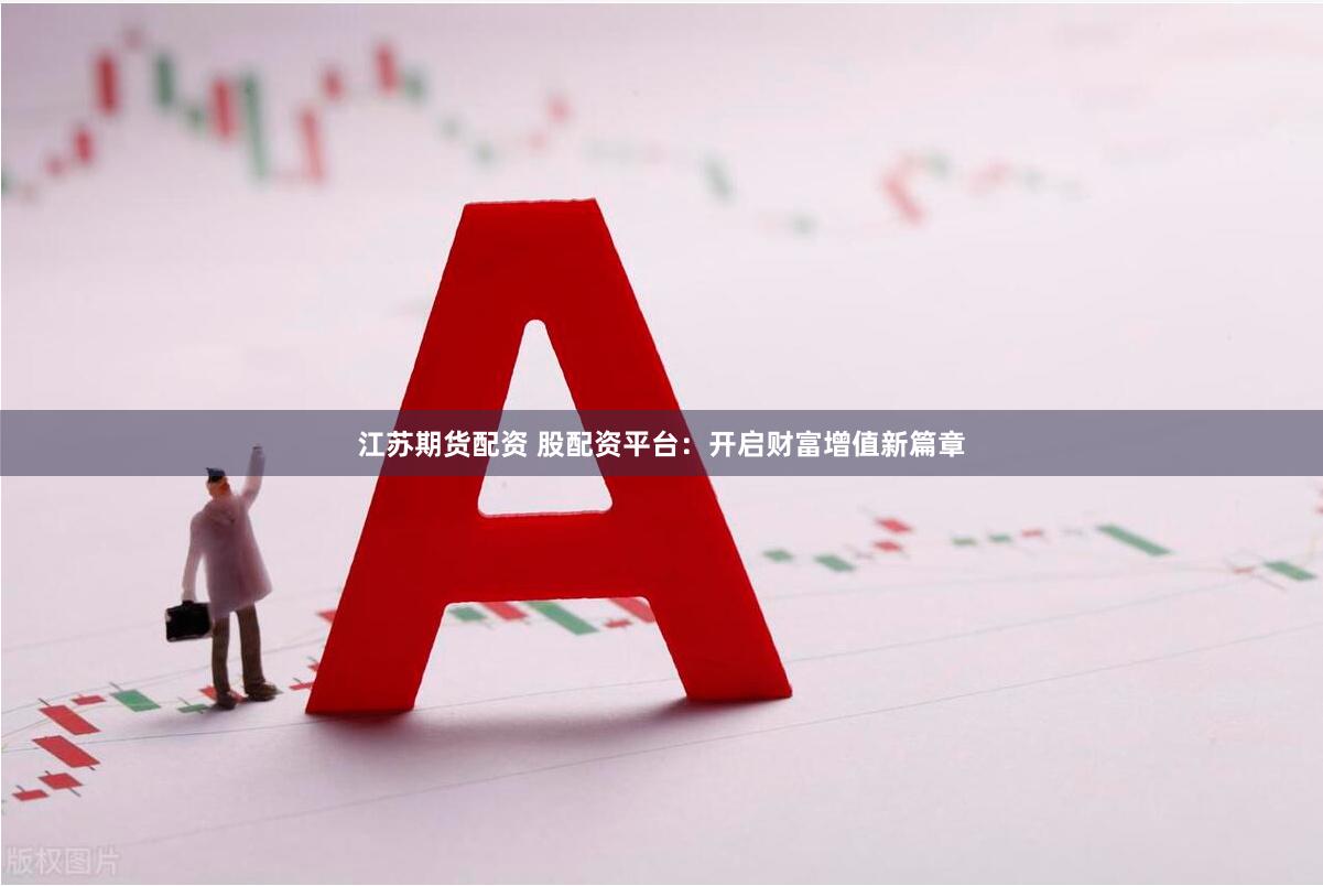 江苏期货配资 股配资平台：开启财富增值新篇章