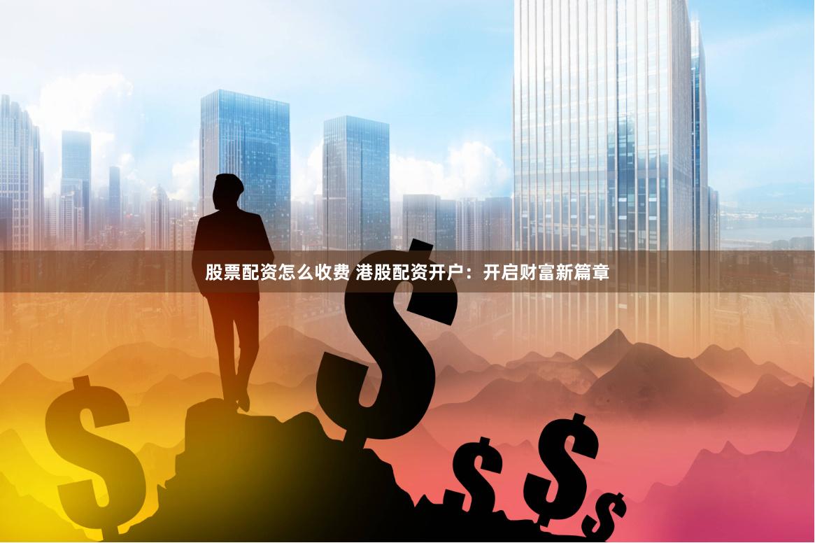 股票配资怎么收费 港股配资开户：开启财富新篇章