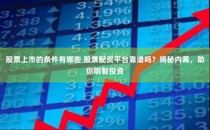 股票上市的条件有哪些 股票配资平台靠谱吗？揭秘内幕，助你明智投资